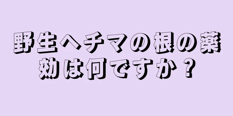 野生ヘチマの根の薬効は何ですか？