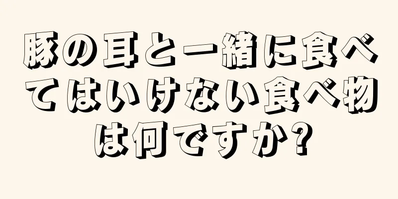 豚の耳と一緒に食べてはいけない食べ物は何ですか?