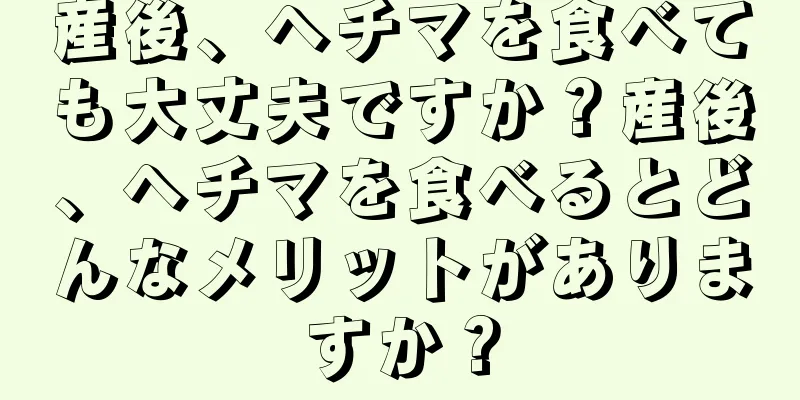 産後、ヘチマを食べても大丈夫ですか？産後、ヘチマを食べるとどんなメリットがありますか？