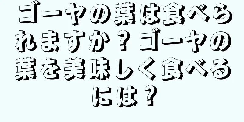 ゴーヤの葉は食べられますか？ゴーヤの葉を美味しく食べるには？