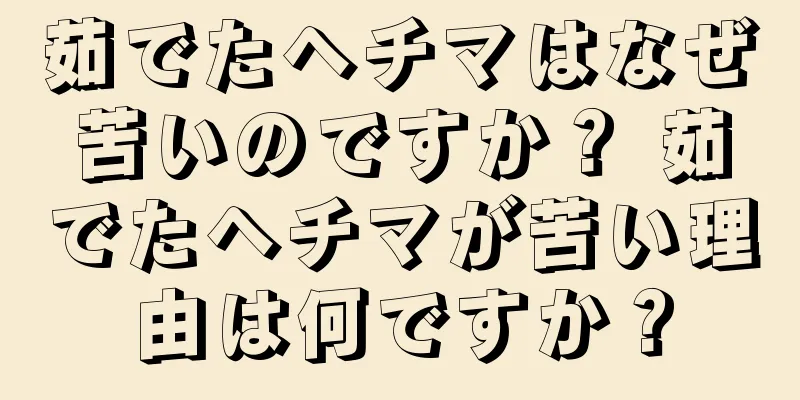 茹でたヘチマはなぜ苦いのですか？ 茹でたヘチマが苦い理由は何ですか？
