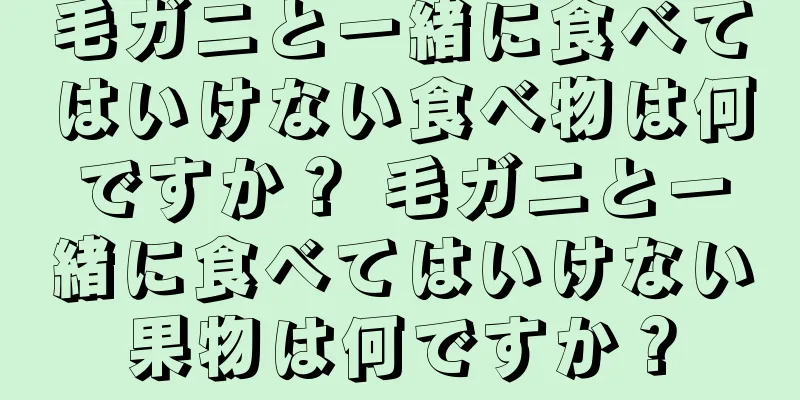 毛ガニと一緒に食べてはいけない食べ物は何ですか？ 毛ガニと一緒に食べてはいけない果物は何ですか？