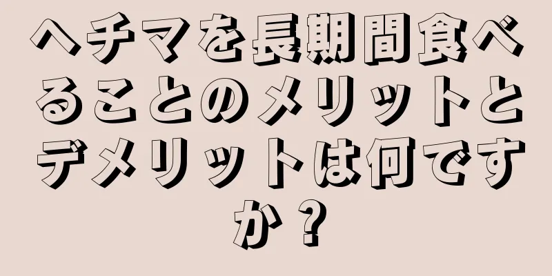 ヘチマを長期間食べることのメリットとデメリットは何ですか？
