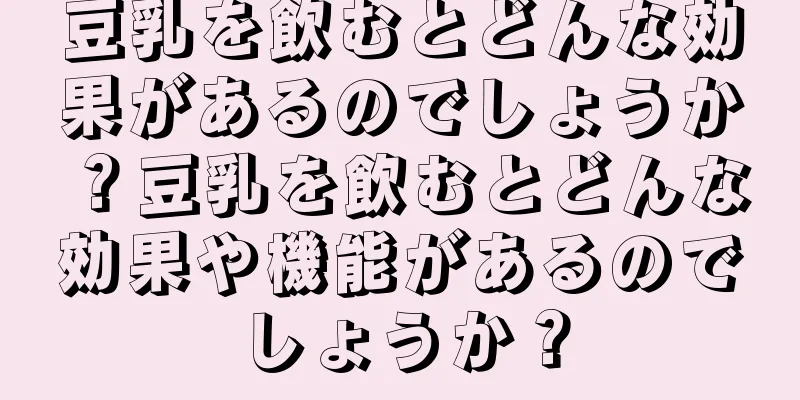 豆乳を飲むとどんな効果があるのでしょうか？豆乳を飲むとどんな効果や機能があるのでしょうか？
