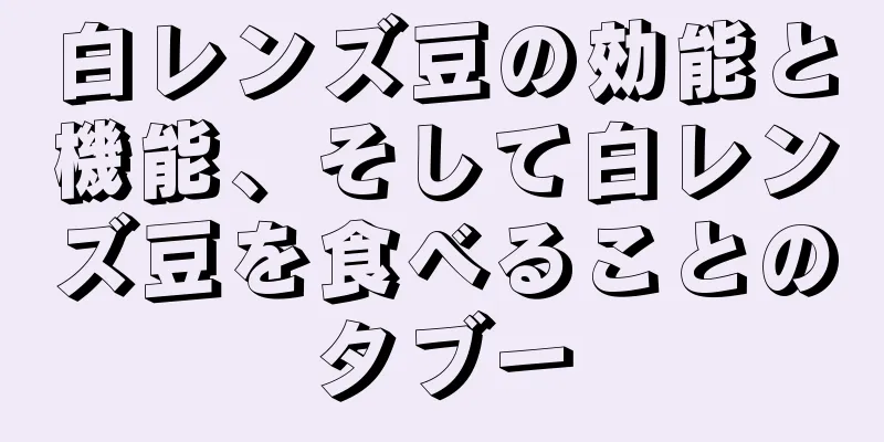 白レンズ豆の効能と機能、そして白レンズ豆を食べることのタブー