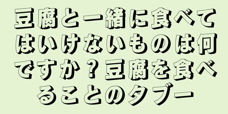 豆腐と一緒に食べてはいけないものは何ですか？豆腐を食べることのタブー