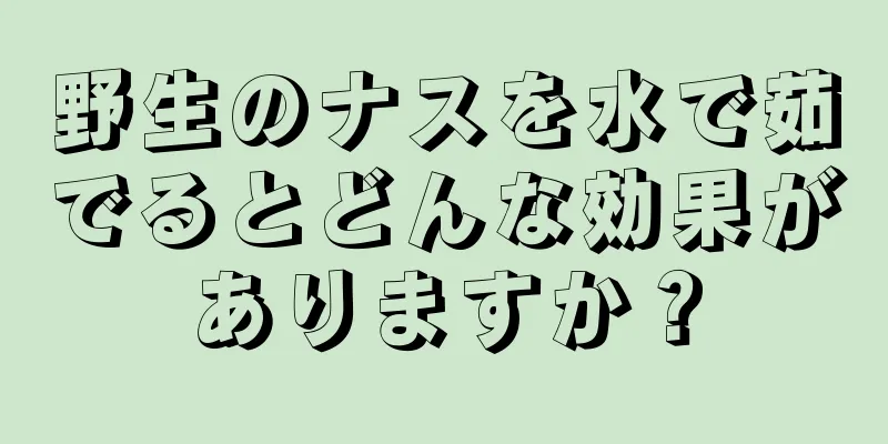 野生のナスを水で茹でるとどんな効果がありますか？