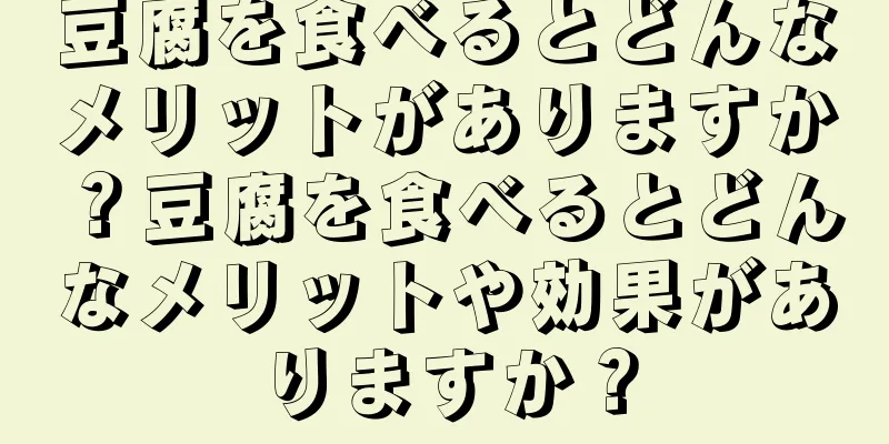 豆腐を食べるとどんなメリットがありますか？豆腐を食べるとどんなメリットや効果がありますか？