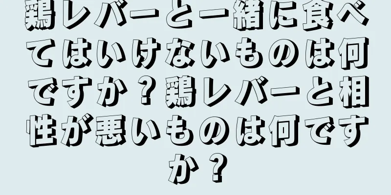 鶏レバーと一緒に食べてはいけないものは何ですか？鶏レバーと相性が悪いものは何ですか？