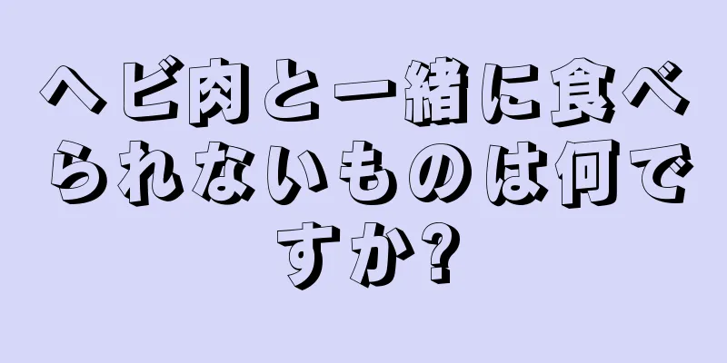 ヘビ肉と一緒に食べられないものは何ですか?