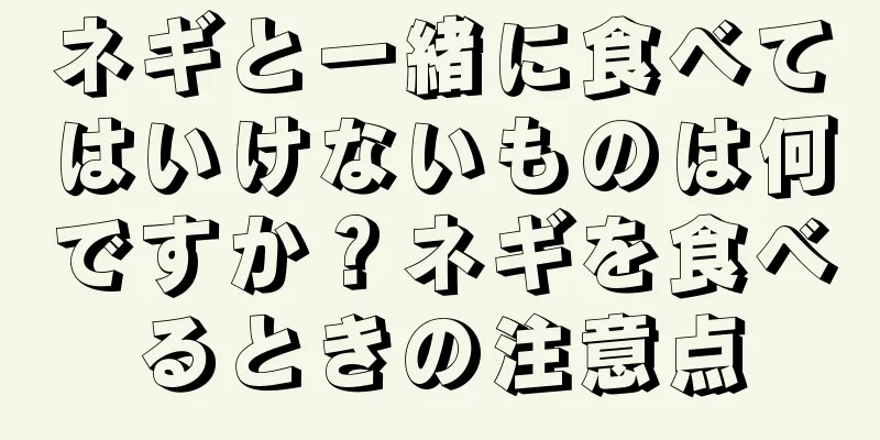 ネギと一緒に食べてはいけないものは何ですか？ネギを食べるときの注意点