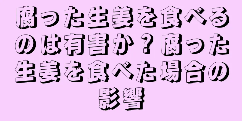 腐った生姜を食べるのは有害か？腐った生姜を食べた場合の影響