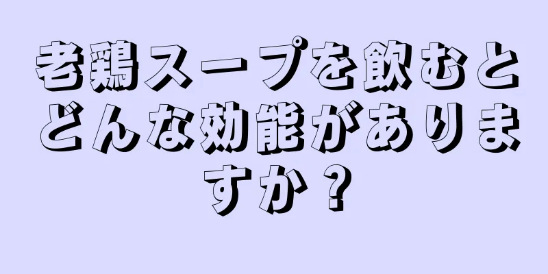 老鶏スープを飲むとどんな効能がありますか？