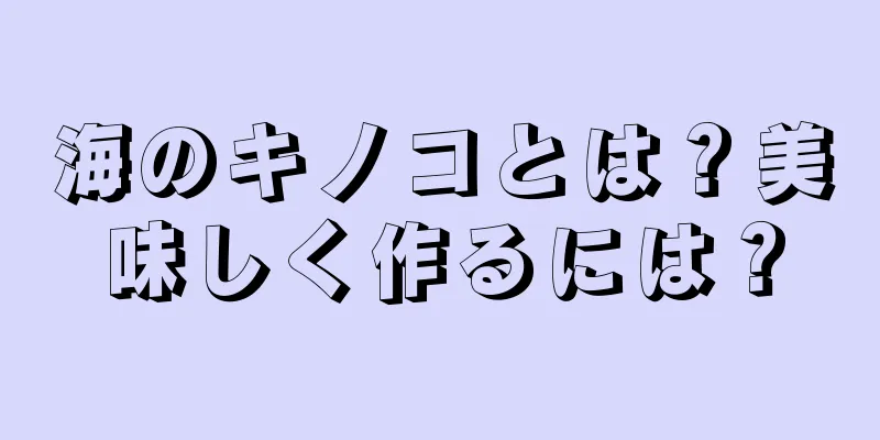 海のキノコとは？美味しく作るには？