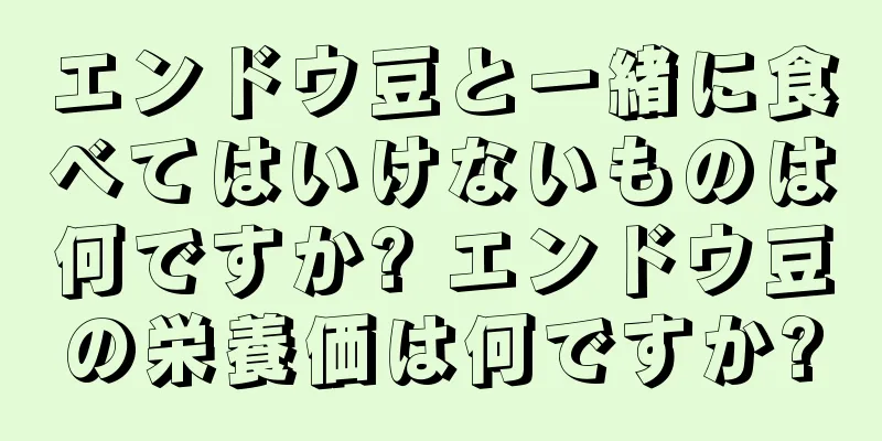 エンドウ豆と一緒に食べてはいけないものは何ですか? エンドウ豆の栄養価は何ですか?