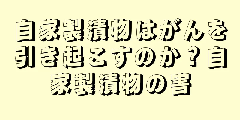 自家製漬物はがんを引き起こすのか？自家製漬物の害