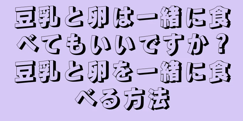 豆乳と卵は一緒に食べてもいいですか？豆乳と卵を一緒に食べる方法