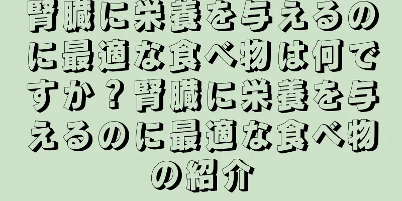 腎臓に栄養を与えるのに最適な食べ物は何ですか？腎臓に栄養を与えるのに最適な食べ物の紹介
