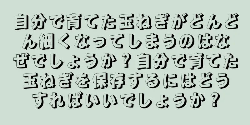 自分で育てた玉ねぎがどんどん細くなってしまうのはなぜでしょうか？自分で育てた玉ねぎを保存するにはどうすればいいでしょうか？