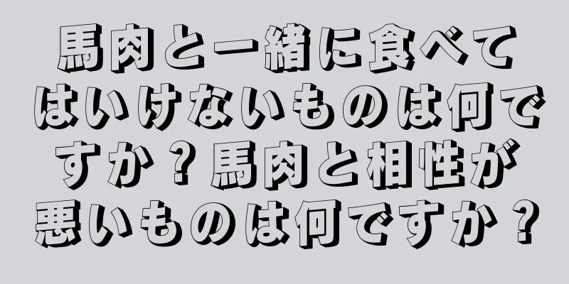 馬肉と一緒に食べてはいけないものは何ですか？馬肉と相性が悪いものは何ですか？