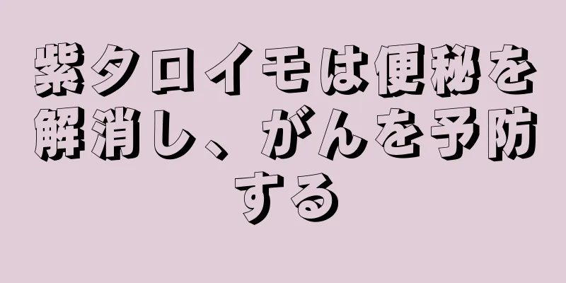 紫タロイモは便秘を解消し、がんを予防する