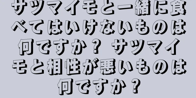 サツマイモと一緒に食べてはいけないものは何ですか？ サツマイモと相性が悪いものは何ですか？