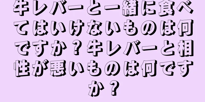 牛レバーと一緒に食べてはいけないものは何ですか？牛レバーと相性が悪いものは何ですか？