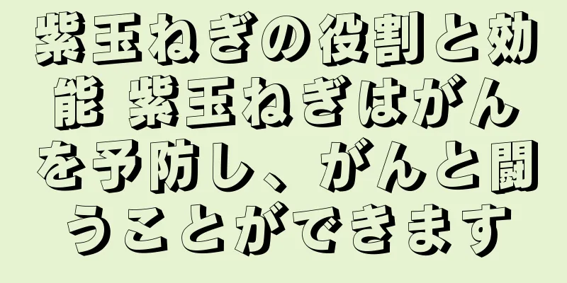 紫玉ねぎの役割と効能 紫玉ねぎはがんを予防し、がんと闘うことができます