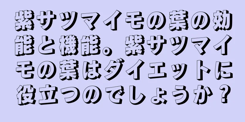 紫サツマイモの葉の効能と機能。紫サツマイモの葉はダイエットに役立つのでしょうか？
