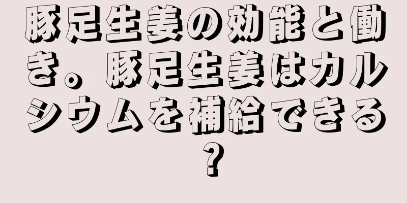 豚足生姜の効能と働き。豚足生姜はカルシウムを補給できる？