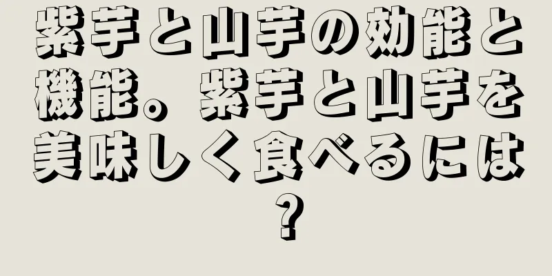 紫芋と山芋の効能と機能。紫芋と山芋を美味しく食べるには？