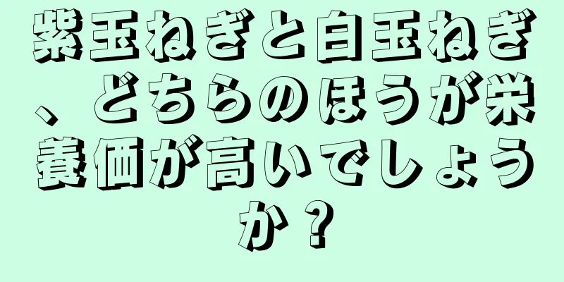 紫玉ねぎと白玉ねぎ、どちらのほうが栄養価が高いでしょうか？