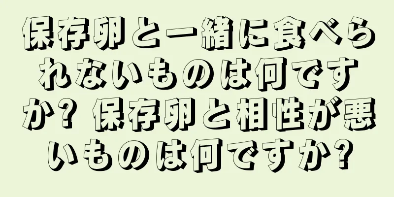 保存卵と一緒に食べられないものは何ですか? 保存卵と相性が悪いものは何ですか?