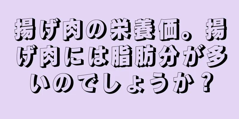 揚げ肉の栄養価。揚げ肉には脂肪分が多いのでしょうか？
