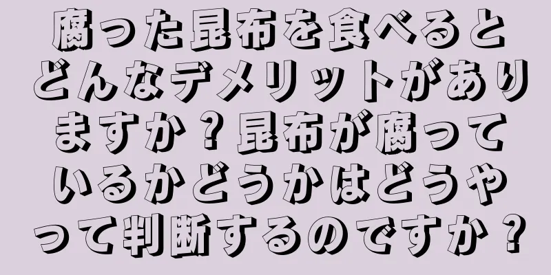 腐った昆布を食べるとどんなデメリットがありますか？昆布が腐っているかどうかはどうやって判断するのですか？