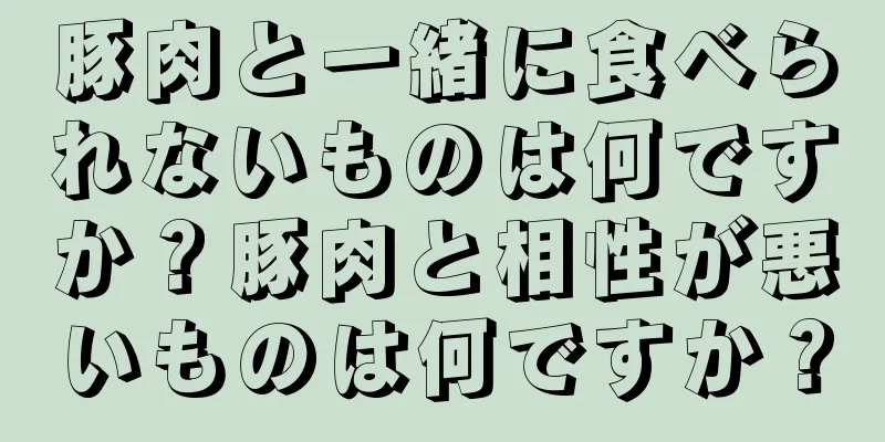 豚肉と一緒に食べられないものは何ですか？豚肉と相性が悪いものは何ですか？