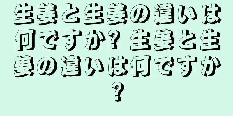 生姜と生姜の違いは何ですか? 生姜と生姜の違いは何ですか?
