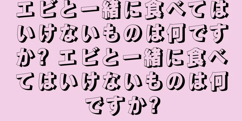 エビと一緒に食べてはいけないものは何ですか? エビと一緒に食べてはいけないものは何ですか?