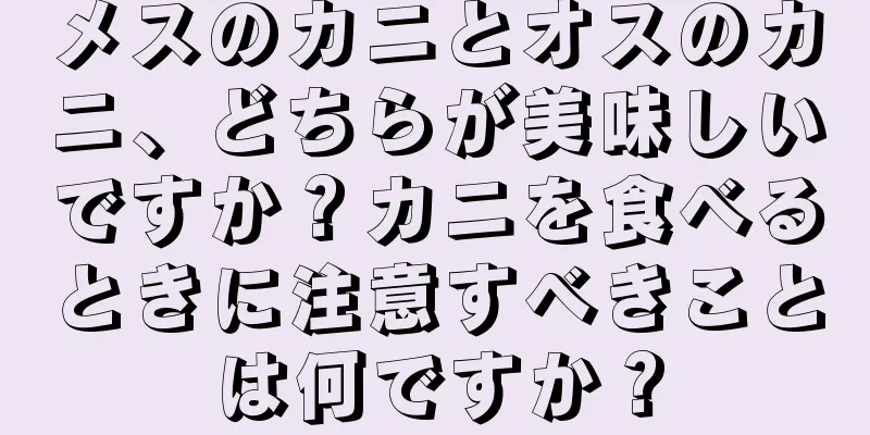 メスのカニとオスのカニ、どちらが美味しいですか？カニを食べるときに注意すべきことは何ですか？