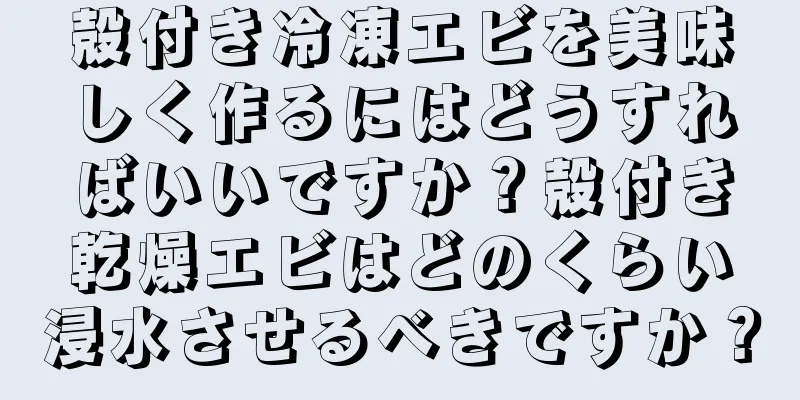 殻付き冷凍エビを美味しく作るにはどうすればいいですか？殻付き乾燥エビはどのくらい浸水させるべきですか？