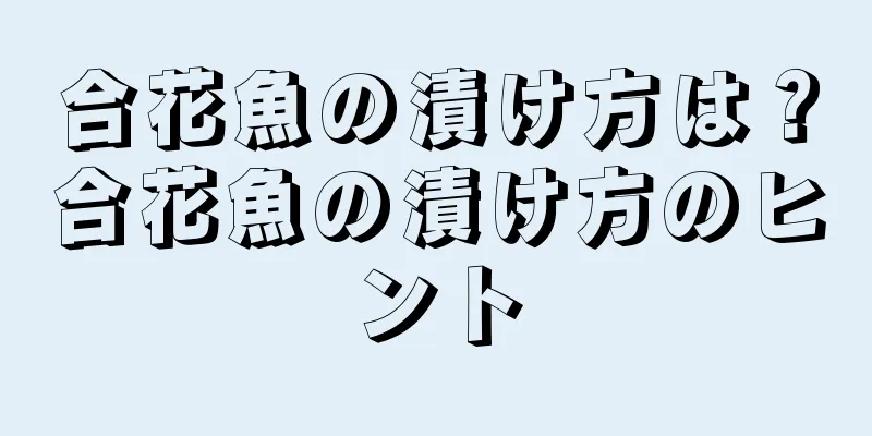 合花魚の漬け方は？合花魚の漬け方のヒント