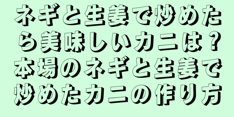 ネギと生姜で炒めたら美味しいカニは？本場のネギと生姜で炒めたカニの作り方