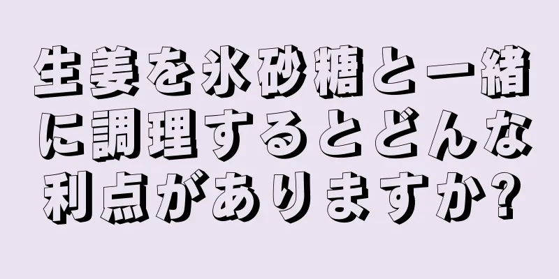 生姜を氷砂糖と一緒に調理するとどんな利点がありますか?