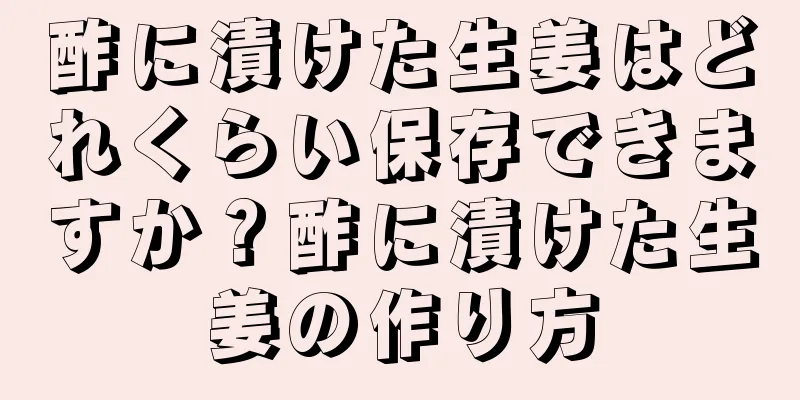 酢に漬けた生姜はどれくらい保存できますか？酢に漬けた生姜の作り方