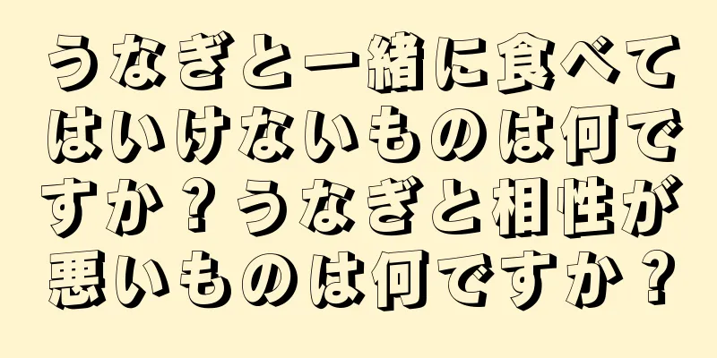 うなぎと一緒に食べてはいけないものは何ですか？うなぎと相性が悪いものは何ですか？
