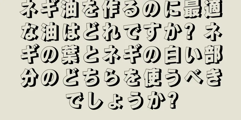 ネギ油を作るのに最適な油はどれですか? ネギの葉とネギの白い部分のどちらを使うべきでしょうか?