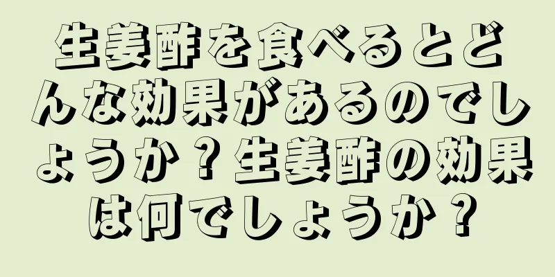 生姜酢を食べるとどんな効果があるのでしょうか？生姜酢の効果は何でしょうか？