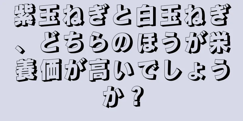 紫玉ねぎと白玉ねぎ、どちらのほうが栄養価が高いでしょうか？