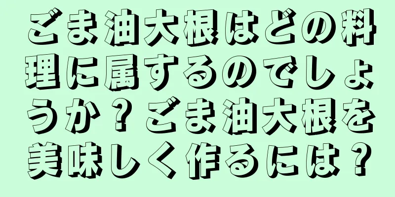 ごま油大根はどの料理に属するのでしょうか？ごま油大根を美味しく作るには？