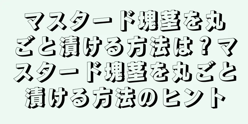 マスタード塊茎を丸ごと漬ける方法は？マスタード塊茎を丸ごと漬ける方法のヒント